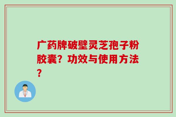 广药牌破壁灵芝孢子粉胶囊？功效与使用方法？