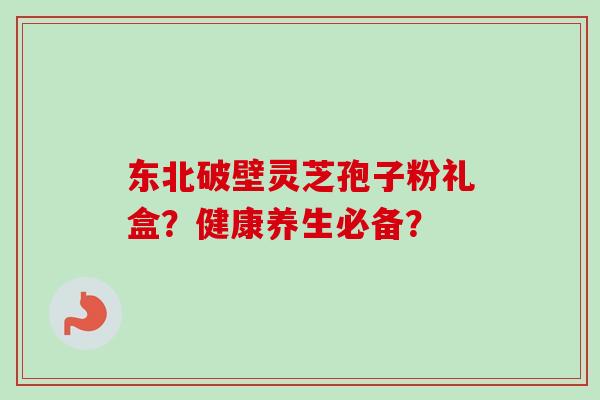东北破壁灵芝孢子粉礼盒？健康养生必备？