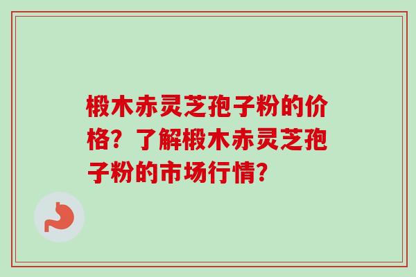 椴木赤灵芝孢子粉的价格？了解椴木赤灵芝孢子粉的市场行情？