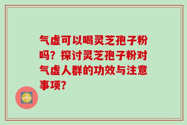 气虚可以喝灵芝孢子粉吗？探讨灵芝孢子粉对气虚人群的功效与注意事项？