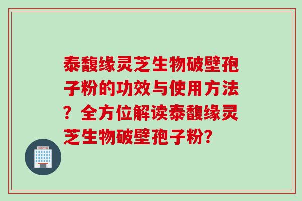 泰馥缘灵芝生物破壁孢子粉的功效与使用方法？全方位解读泰馥缘灵芝生物破壁孢子粉？