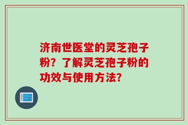 济南世医堂的灵芝孢子粉？了解灵芝孢子粉的功效与使用方法？