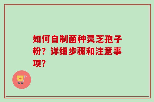 如何自制菌种灵芝孢子粉？详细步骤和注意事项？