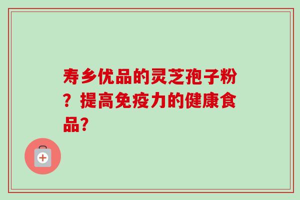 寿乡优品的灵芝孢子粉？提高免疫力的健康食品？