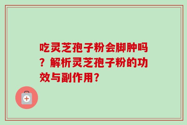 吃灵芝孢子粉会脚肿吗？解析灵芝孢子粉的功效与副作用？
