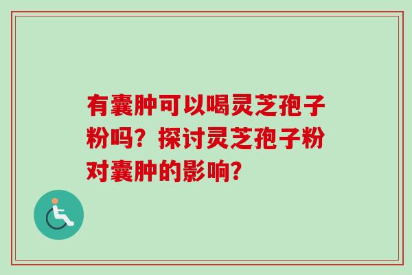 有囊肿可以喝灵芝孢子粉吗？探讨灵芝孢子粉对囊肿的影响？