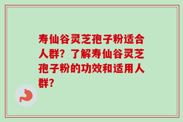 寿仙谷灵芝孢子粉适合人群？了解寿仙谷灵芝孢子粉的功效和适用人群？