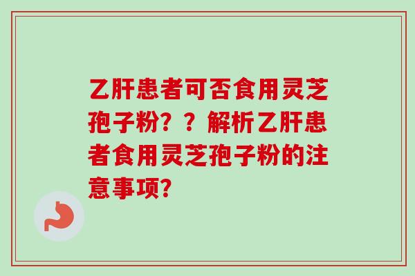 乙肝患者可否食用灵芝孢子粉？？解析乙肝患者食用灵芝孢子粉的注意事项？