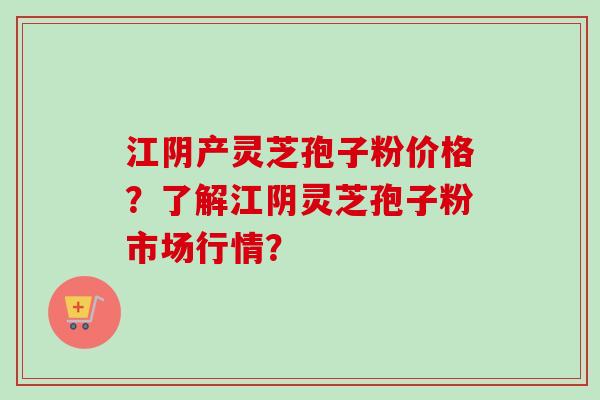 江阴产灵芝孢子粉价格？了解江阴灵芝孢子粉市场行情？