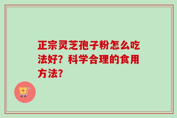 正宗灵芝孢子粉怎么吃法好？科学合理的食用方法？