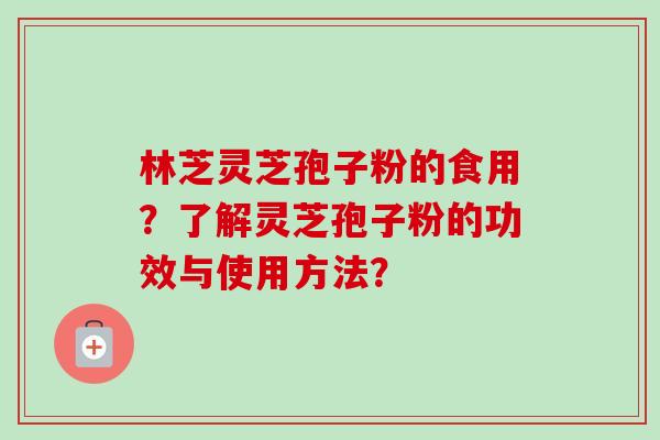 林芝灵芝孢子粉的食用？了解灵芝孢子粉的功效与使用方法？
