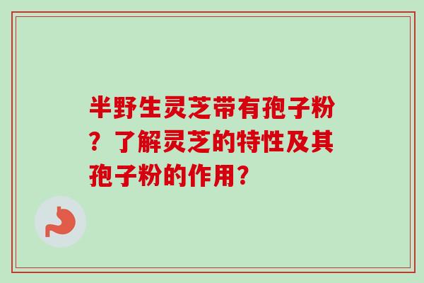 半野生灵芝带有孢子粉？了解灵芝的特性及其孢子粉的作用？