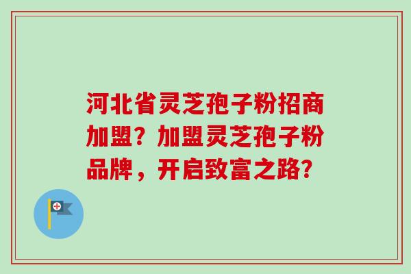 河北省灵芝孢子粉招商加盟？加盟灵芝孢子粉品牌，开启致富之路？