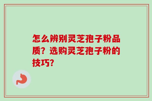 怎么辨别灵芝孢子粉品质？选购灵芝孢子粉的技巧？