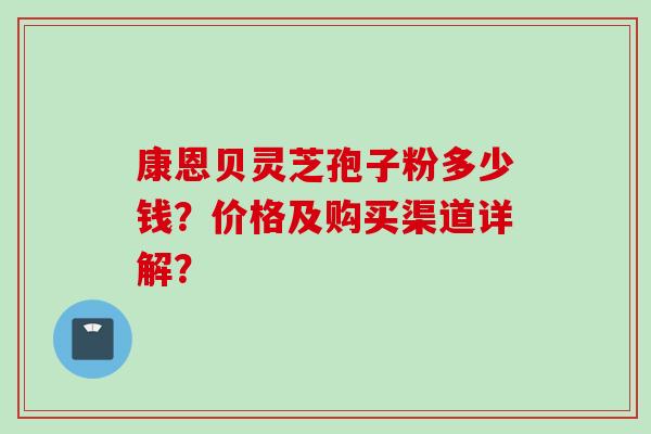 康恩贝灵芝孢子粉多少钱？价格及购买渠道详解？