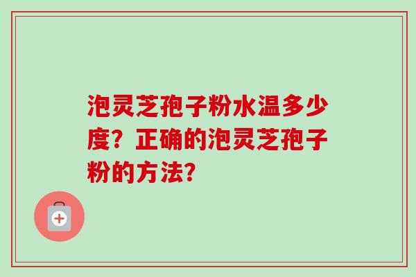 泡灵芝孢子粉水温多少度？正确的泡灵芝孢子粉的方法？