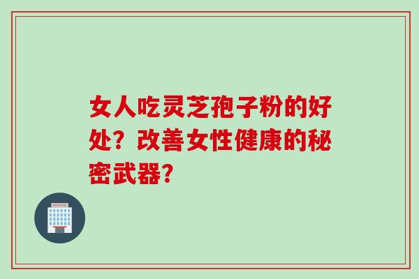 女人吃灵芝孢子粉的好处？改善女性健康的秘密武器？