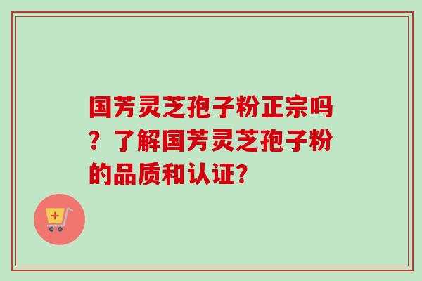 国芳灵芝孢子粉正宗吗？了解国芳灵芝孢子粉的品质和认证？
