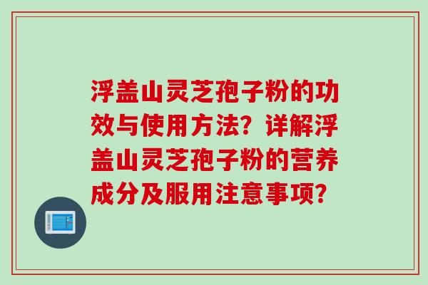 浮盖山灵芝孢子粉的功效与使用方法？详解浮盖山灵芝孢子粉的营养成分及服用注意事项？