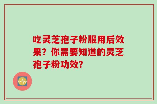 吃灵芝孢子粉服用后效果？你需要知道的灵芝孢子粉功效？