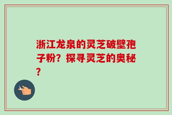 浙江龙泉的灵芝破壁孢子粉？探寻灵芝的奥秘？