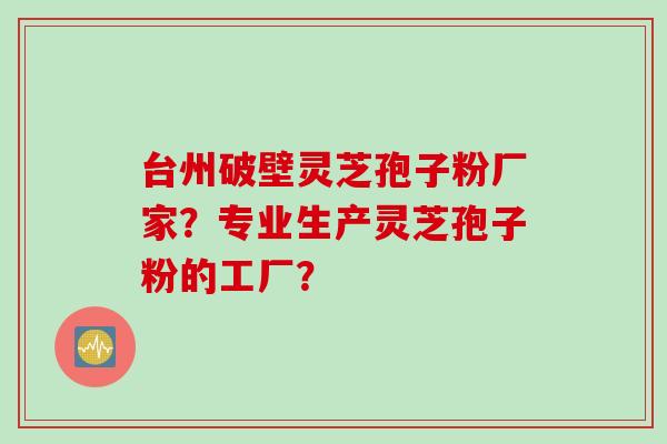 台州破壁灵芝孢子粉厂家？专业生产灵芝孢子粉的工厂？
