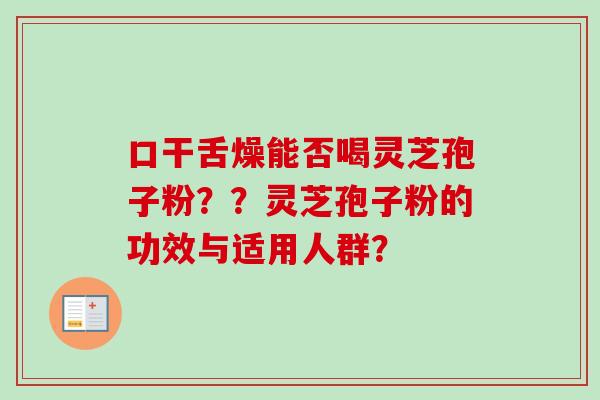 口干舌燥能否喝灵芝孢子粉？？灵芝孢子粉的功效与适用人群？