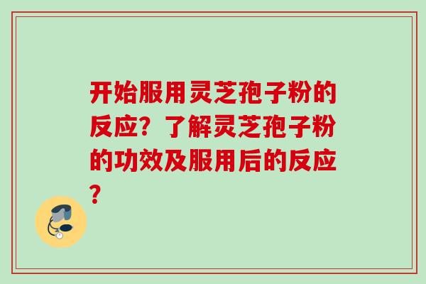 开始服用灵芝孢子粉的反应？了解灵芝孢子粉的功效及服用后的反应？