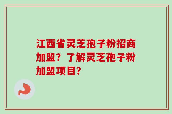 江西省灵芝孢子粉招商加盟？了解灵芝孢子粉加盟项目？