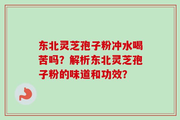 东北灵芝孢子粉冲水喝苦吗？解析东北灵芝孢子粉的味道和功效？