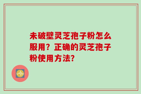 未破壁灵芝孢子粉怎么服用？正确的灵芝孢子粉使用方法？