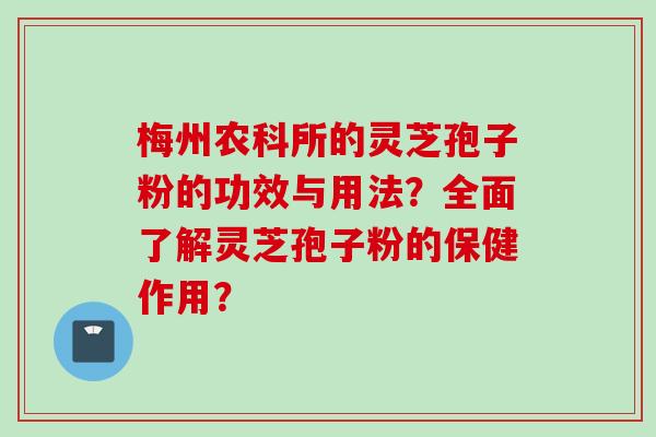 梅州农科所的灵芝孢子粉的功效与用法？全面了解灵芝孢子粉的保健作用？