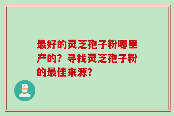 最好的灵芝孢子粉哪里产的？寻找灵芝孢子粉的最佳来源？
