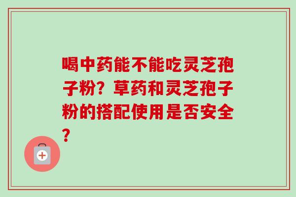 喝中药能不能吃灵芝孢子粉？草药和灵芝孢子粉的搭配使用是否安全？