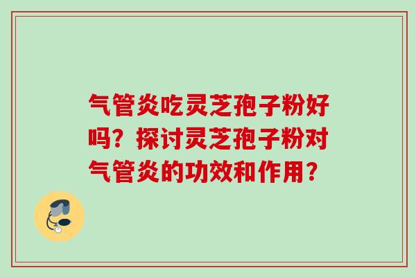 气管炎吃灵芝孢子粉好吗？探讨灵芝孢子粉对气管炎的功效和作用？