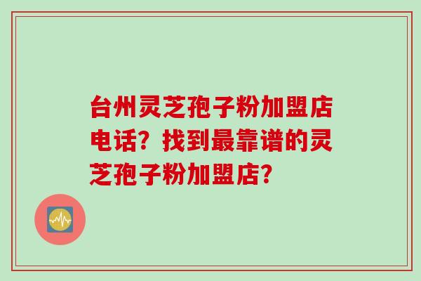 台州灵芝孢子粉加盟店电话？找到最靠谱的灵芝孢子粉加盟店？