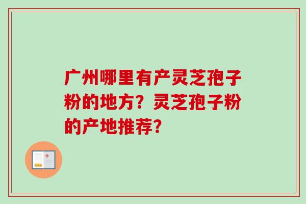 广州哪里有产灵芝孢子粉的地方？灵芝孢子粉的产地推荐？