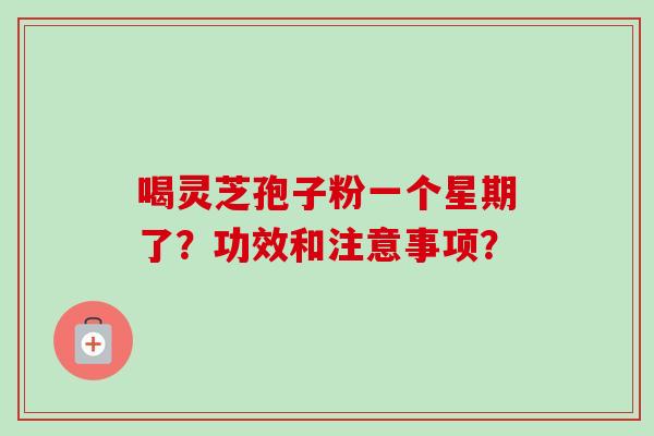 喝灵芝孢子粉一个星期了？功效和注意事项？