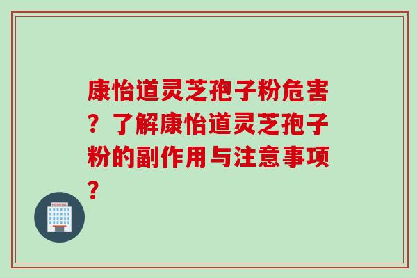 康怡道灵芝孢子粉危害？了解康怡道灵芝孢子粉的副作用与注意事项？