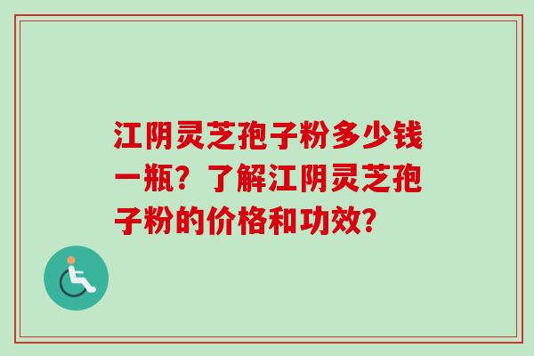 江阴灵芝孢子粉多少钱一瓶？了解江阴灵芝孢子粉的价格和功效？