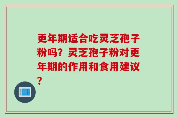更年期适合吃灵芝孢子粉吗？灵芝孢子粉对更年期的作用和食用建议？
