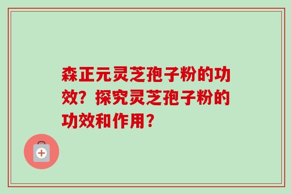 森正元灵芝孢子粉的功效？探究灵芝孢子粉的功效和作用？