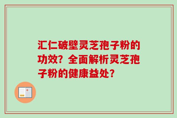 汇仁破壁灵芝孢子粉的功效？全面解析灵芝孢子粉的健康益处？