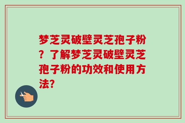 梦芝灵破壁灵芝孢子粉？了解梦芝灵破壁灵芝孢子粉的功效和使用方法？