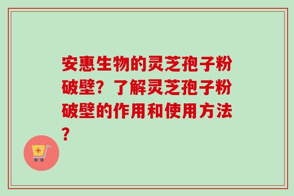 安惠生物的灵芝孢子粉破壁？了解灵芝孢子粉破壁的作用和使用方法？