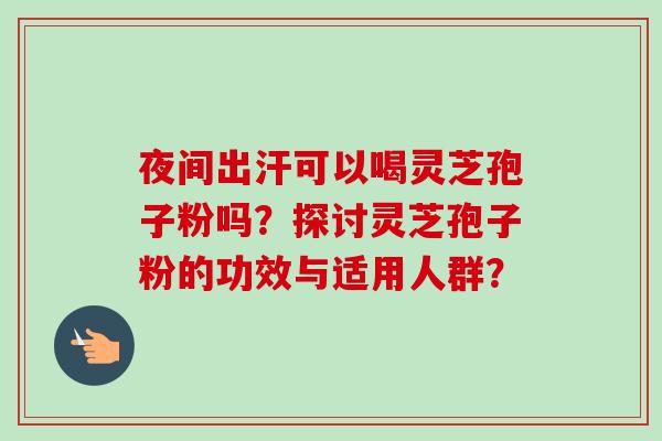 夜间出汗可以喝灵芝孢子粉吗？探讨灵芝孢子粉的功效与适用人群？