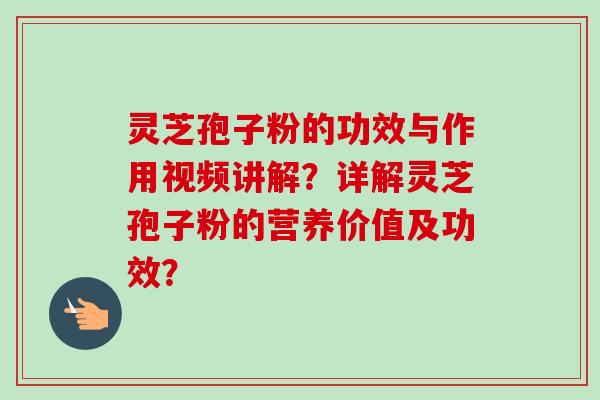 灵芝孢子粉的功效与作用视频讲解？详解灵芝孢子粉的营养价值及功效？