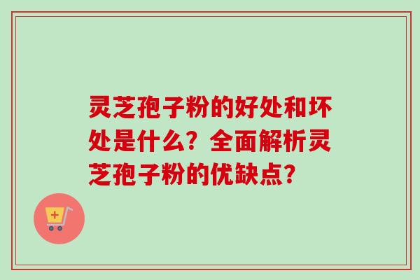 灵芝孢子粉的好处和坏处是什么？全面解析灵芝孢子粉的优缺点？