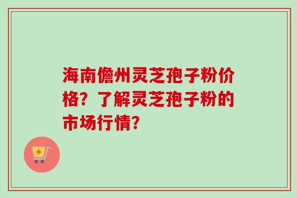 海南儋州灵芝孢子粉价格？了解灵芝孢子粉的市场行情？