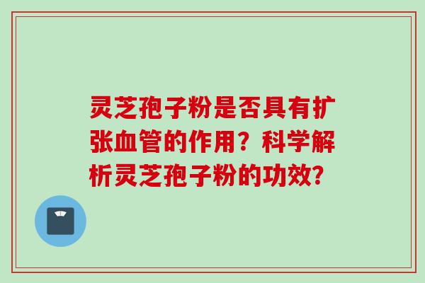 灵芝孢子粉是否具有扩张血管的作用？科学解析灵芝孢子粉的功效？